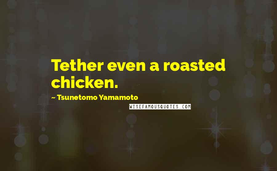 Tsunetomo Yamamoto Quotes: Tether even a roasted chicken.