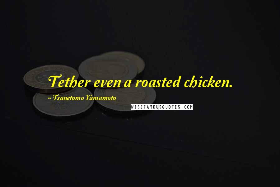 Tsunetomo Yamamoto Quotes: Tether even a roasted chicken.