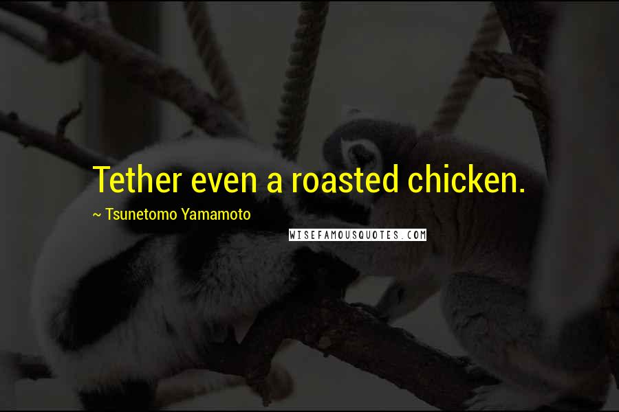 Tsunetomo Yamamoto Quotes: Tether even a roasted chicken.