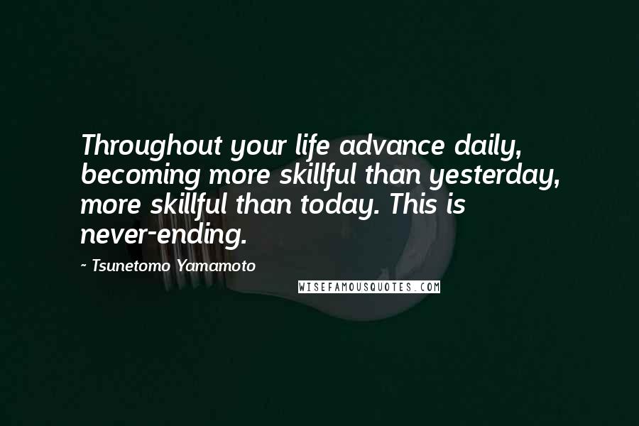 Tsunetomo Yamamoto Quotes: Throughout your life advance daily, becoming more skillful than yesterday, more skillful than today. This is never-ending.