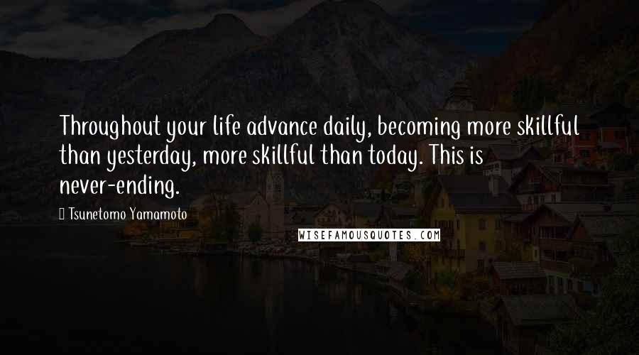 Tsunetomo Yamamoto Quotes: Throughout your life advance daily, becoming more skillful than yesterday, more skillful than today. This is never-ending.