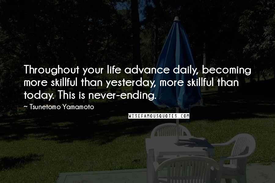 Tsunetomo Yamamoto Quotes: Throughout your life advance daily, becoming more skillful than yesterday, more skillful than today. This is never-ending.