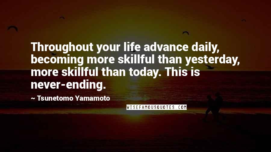 Tsunetomo Yamamoto Quotes: Throughout your life advance daily, becoming more skillful than yesterday, more skillful than today. This is never-ending.