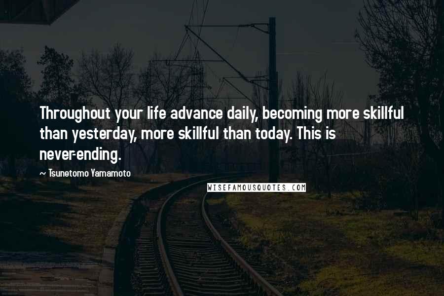 Tsunetomo Yamamoto Quotes: Throughout your life advance daily, becoming more skillful than yesterday, more skillful than today. This is never-ending.