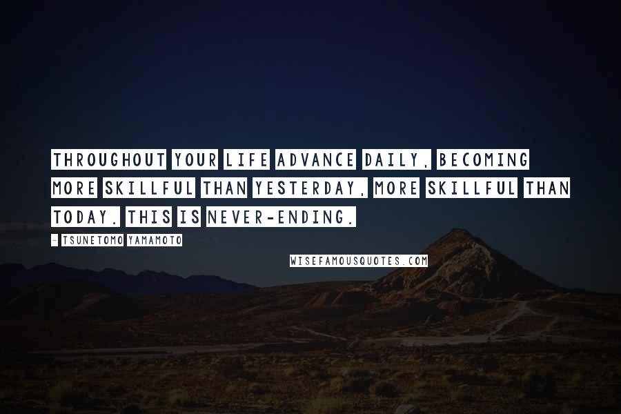 Tsunetomo Yamamoto Quotes: Throughout your life advance daily, becoming more skillful than yesterday, more skillful than today. This is never-ending.