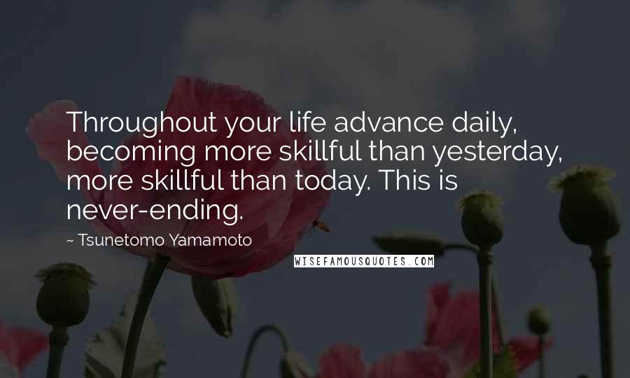 Tsunetomo Yamamoto Quotes: Throughout your life advance daily, becoming more skillful than yesterday, more skillful than today. This is never-ending.