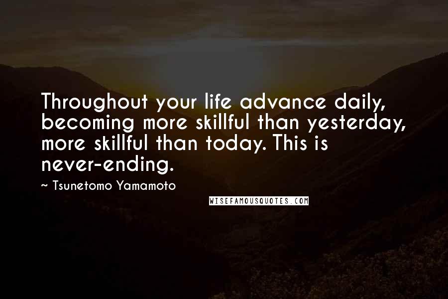 Tsunetomo Yamamoto Quotes: Throughout your life advance daily, becoming more skillful than yesterday, more skillful than today. This is never-ending.