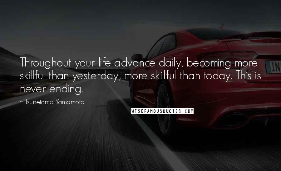 Tsunetomo Yamamoto Quotes: Throughout your life advance daily, becoming more skillful than yesterday, more skillful than today. This is never-ending.