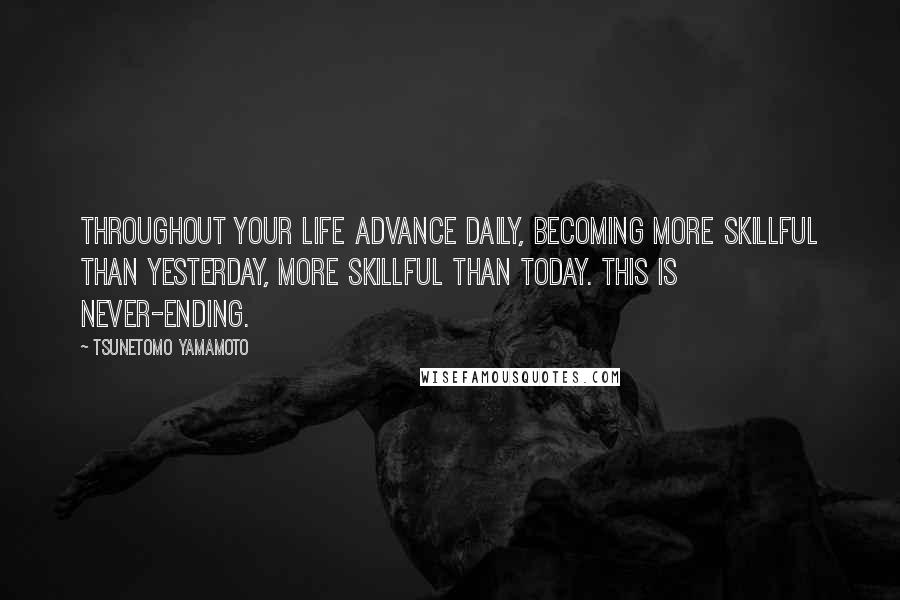 Tsunetomo Yamamoto Quotes: Throughout your life advance daily, becoming more skillful than yesterday, more skillful than today. This is never-ending.