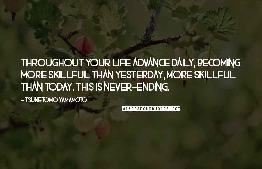 Tsunetomo Yamamoto Quotes: Throughout your life advance daily, becoming more skillful than yesterday, more skillful than today. This is never-ending.