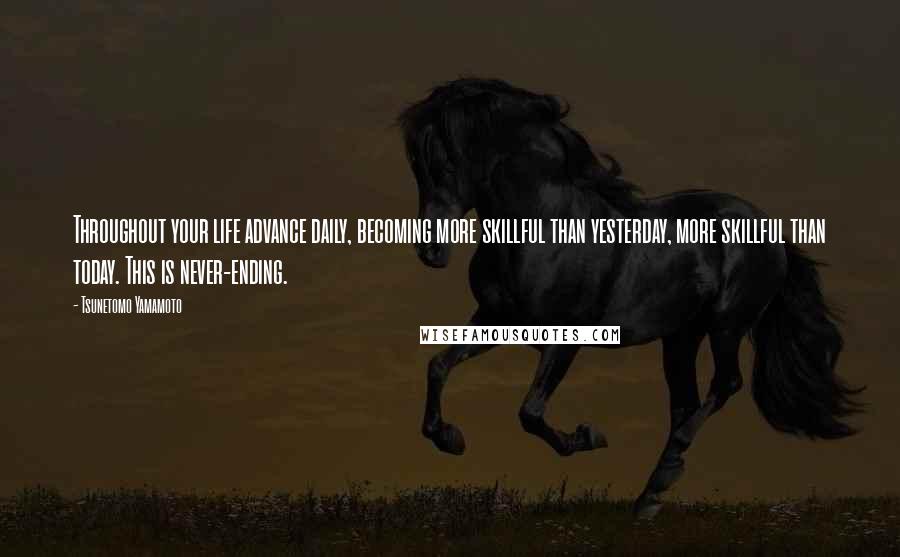 Tsunetomo Yamamoto Quotes: Throughout your life advance daily, becoming more skillful than yesterday, more skillful than today. This is never-ending.