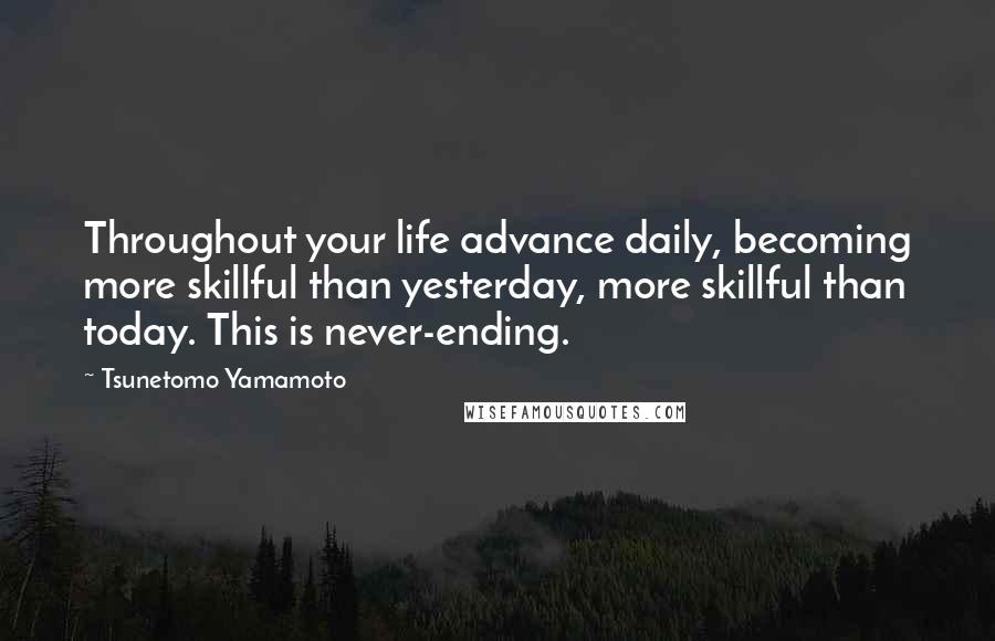 Tsunetomo Yamamoto Quotes: Throughout your life advance daily, becoming more skillful than yesterday, more skillful than today. This is never-ending.
