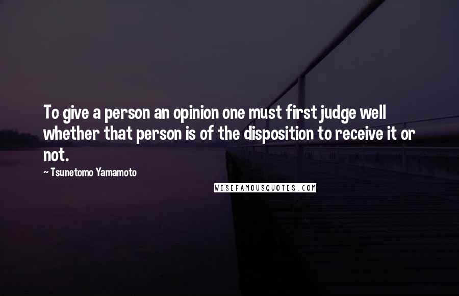 Tsunetomo Yamamoto Quotes: To give a person an opinion one must first judge well whether that person is of the disposition to receive it or not.