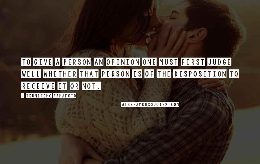 Tsunetomo Yamamoto Quotes: To give a person an opinion one must first judge well whether that person is of the disposition to receive it or not.