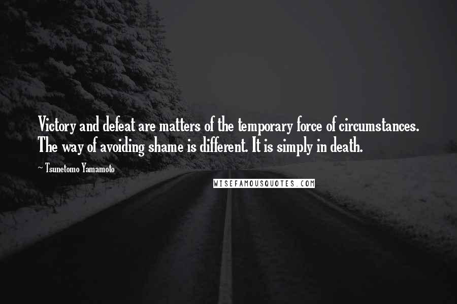 Tsunetomo Yamamoto Quotes: Victory and defeat are matters of the temporary force of circumstances. The way of avoiding shame is different. It is simply in death.