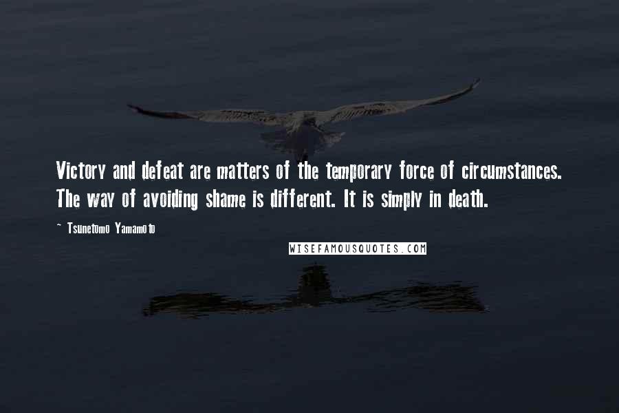 Tsunetomo Yamamoto Quotes: Victory and defeat are matters of the temporary force of circumstances. The way of avoiding shame is different. It is simply in death.