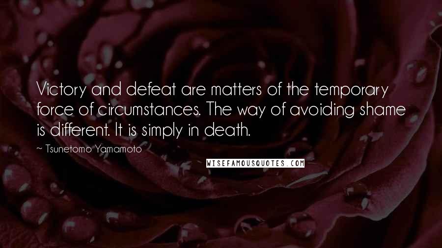 Tsunetomo Yamamoto Quotes: Victory and defeat are matters of the temporary force of circumstances. The way of avoiding shame is different. It is simply in death.