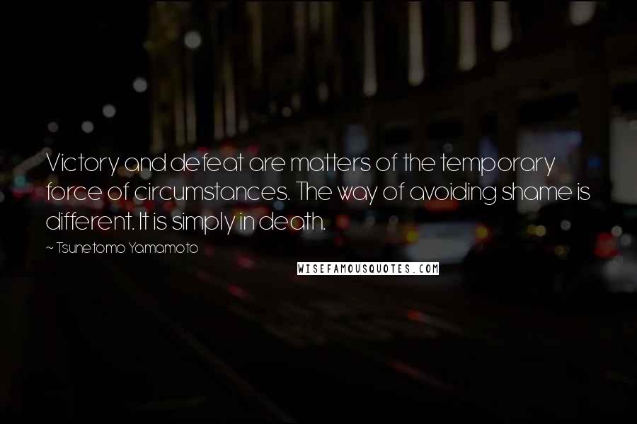 Tsunetomo Yamamoto Quotes: Victory and defeat are matters of the temporary force of circumstances. The way of avoiding shame is different. It is simply in death.