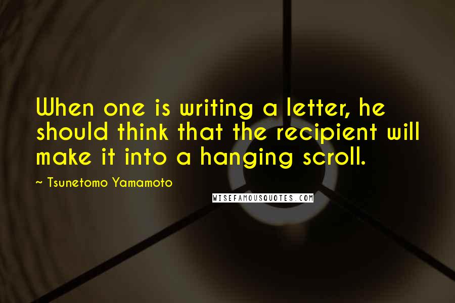 Tsunetomo Yamamoto Quotes: When one is writing a letter, he should think that the recipient will make it into a hanging scroll.