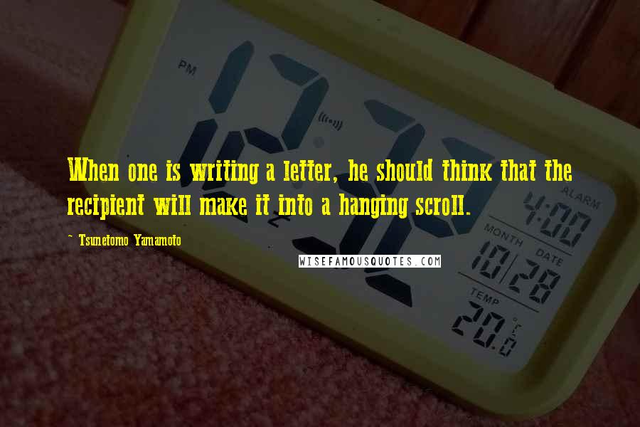 Tsunetomo Yamamoto Quotes: When one is writing a letter, he should think that the recipient will make it into a hanging scroll.