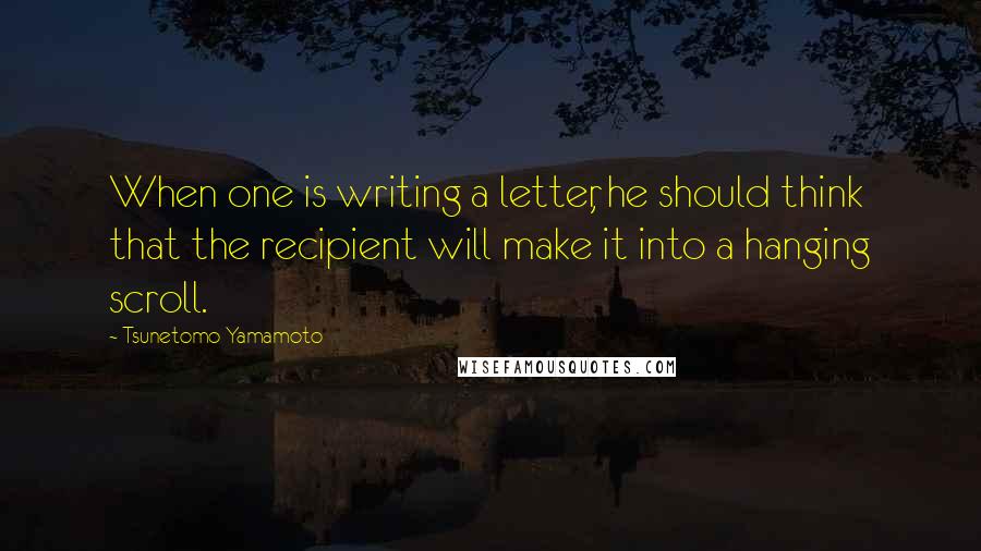 Tsunetomo Yamamoto Quotes: When one is writing a letter, he should think that the recipient will make it into a hanging scroll.