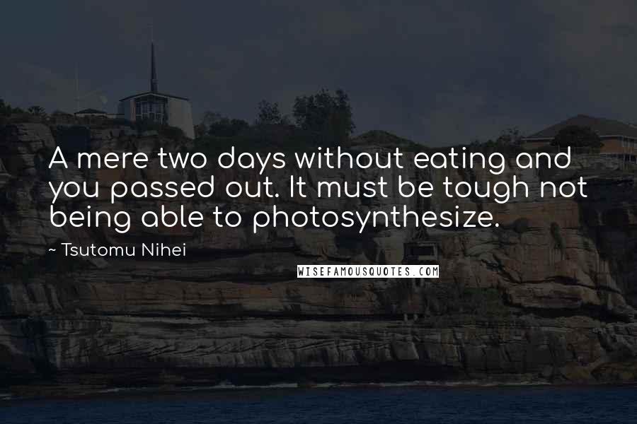 Tsutomu Nihei Quotes: A mere two days without eating and you passed out. It must be tough not being able to photosynthesize.