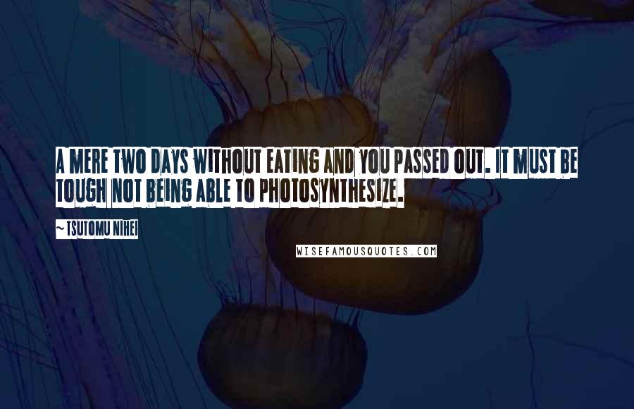 Tsutomu Nihei Quotes: A mere two days without eating and you passed out. It must be tough not being able to photosynthesize.