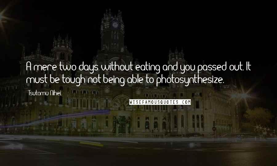 Tsutomu Nihei Quotes: A mere two days without eating and you passed out. It must be tough not being able to photosynthesize.