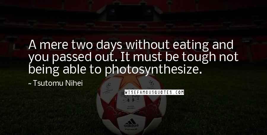 Tsutomu Nihei Quotes: A mere two days without eating and you passed out. It must be tough not being able to photosynthesize.