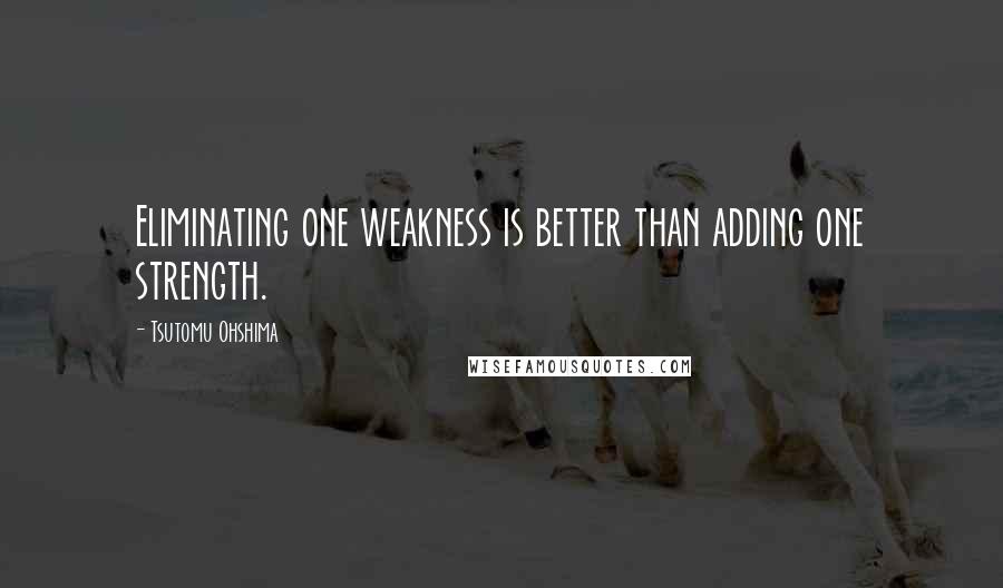 Tsutomu Ohshima Quotes: Eliminating one weakness is better than adding one strength.