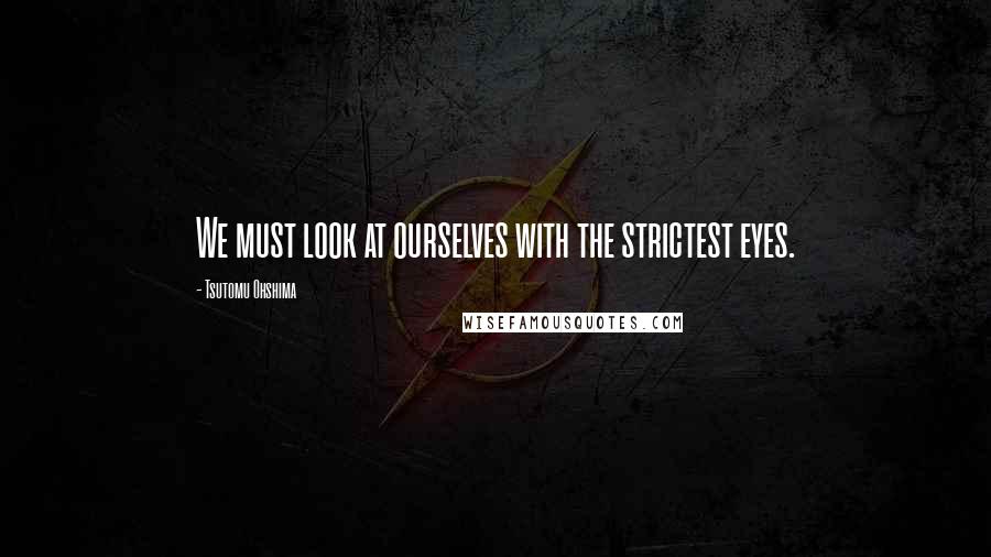 Tsutomu Ohshima Quotes: We must look at ourselves with the strictest eyes.