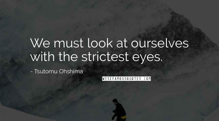 Tsutomu Ohshima Quotes: We must look at ourselves with the strictest eyes.