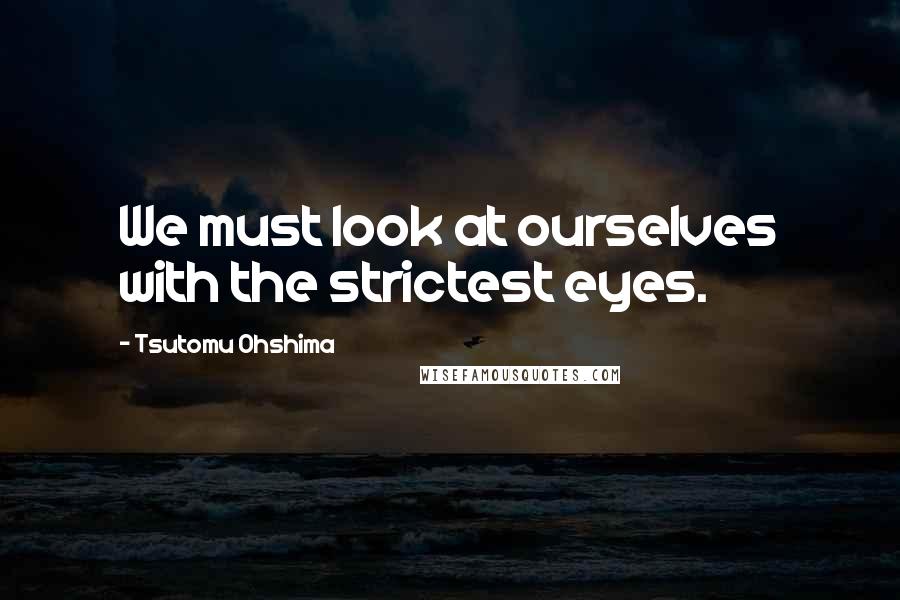 Tsutomu Ohshima Quotes: We must look at ourselves with the strictest eyes.