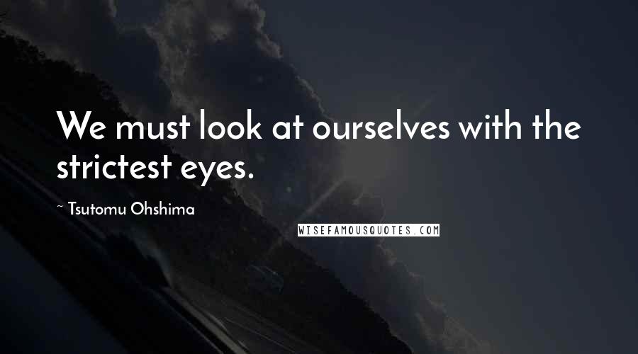 Tsutomu Ohshima Quotes: We must look at ourselves with the strictest eyes.