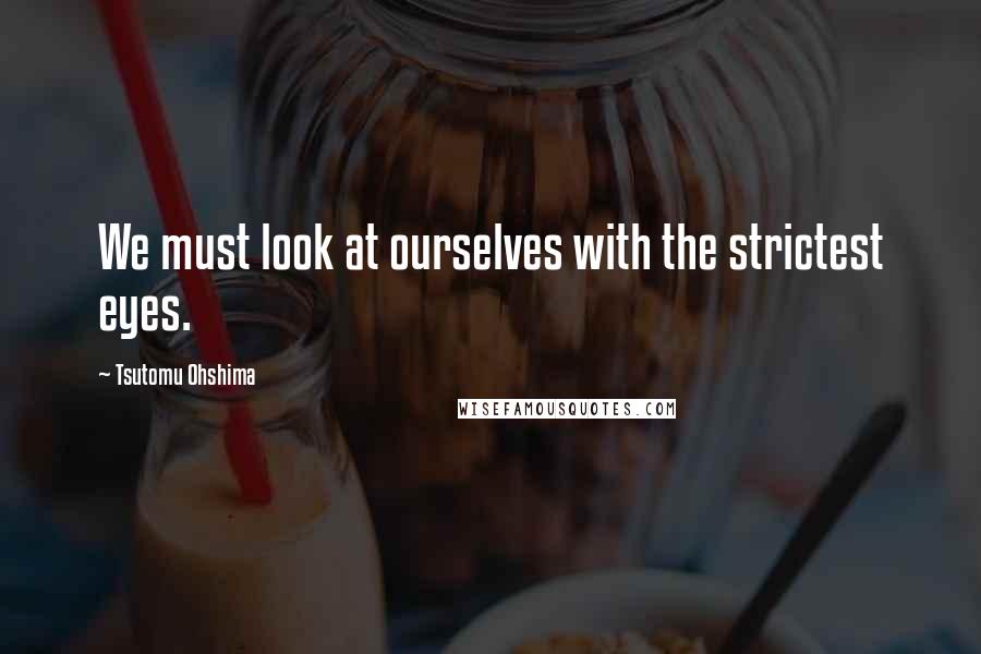 Tsutomu Ohshima Quotes: We must look at ourselves with the strictest eyes.