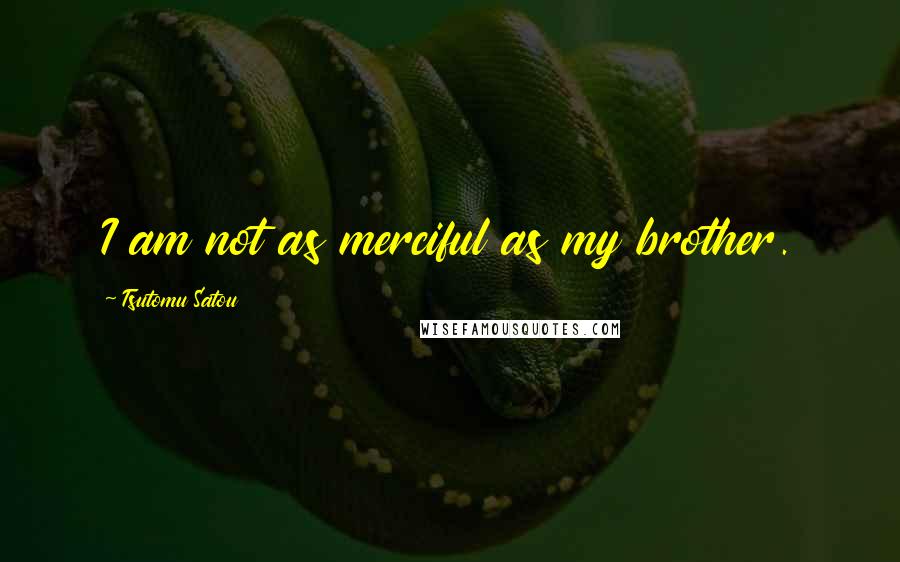 Tsutomu Satou Quotes: I am not as merciful as my brother.