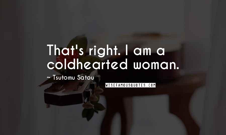 Tsutomu Satou Quotes: That's right. I am a coldhearted woman.