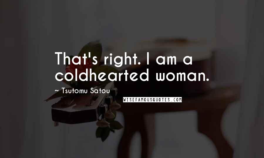 Tsutomu Satou Quotes: That's right. I am a coldhearted woman.