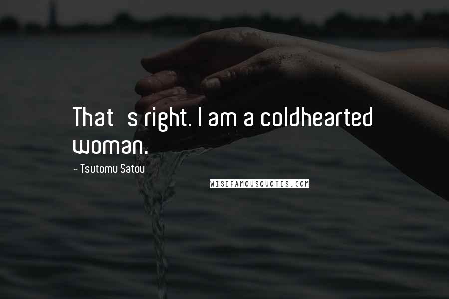 Tsutomu Satou Quotes: That's right. I am a coldhearted woman.