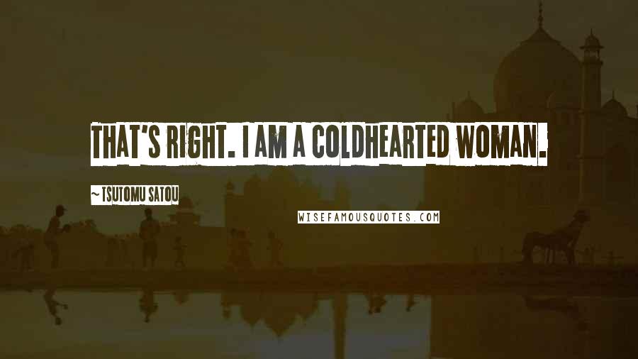 Tsutomu Satou Quotes: That's right. I am a coldhearted woman.