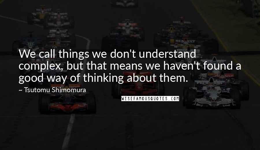 Tsutomu Shimomura Quotes: We call things we don't understand complex, but that means we haven't found a good way of thinking about them.