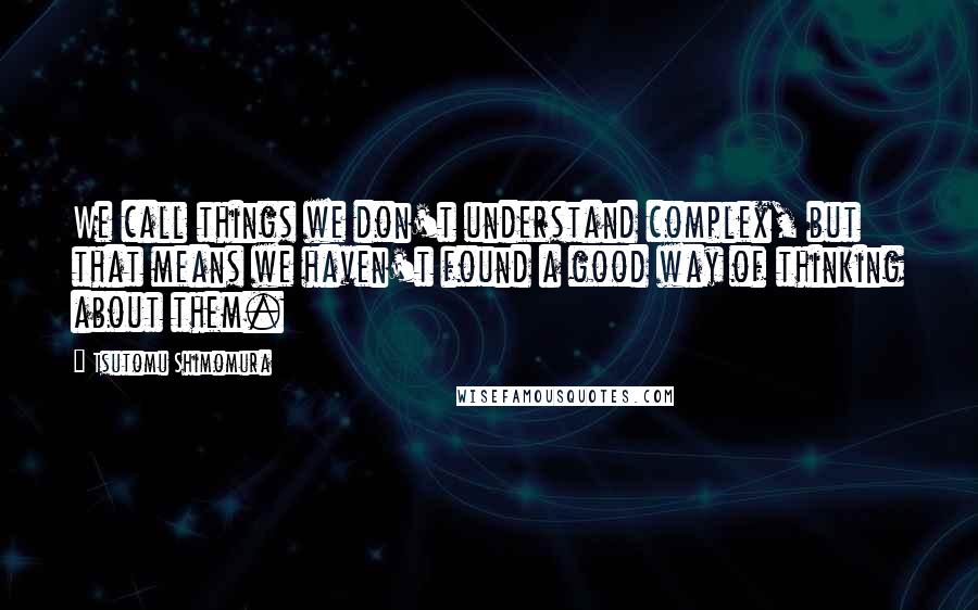 Tsutomu Shimomura Quotes: We call things we don't understand complex, but that means we haven't found a good way of thinking about them.