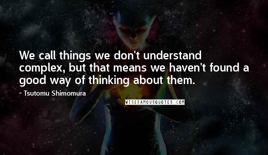 Tsutomu Shimomura Quotes: We call things we don't understand complex, but that means we haven't found a good way of thinking about them.