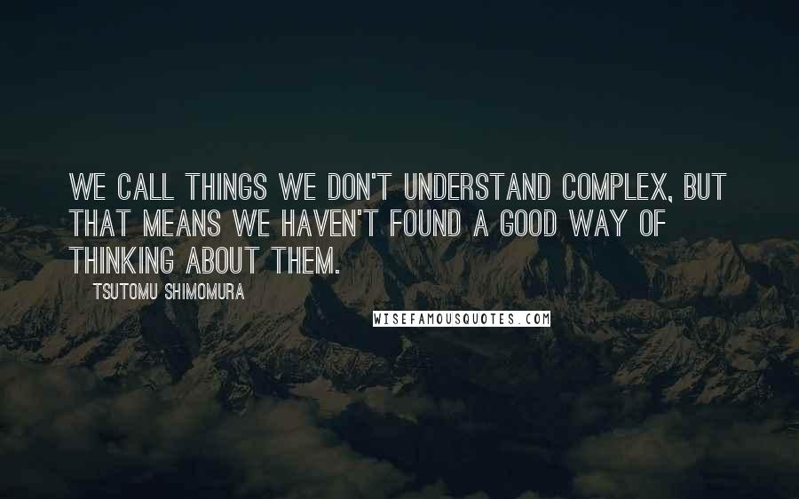 Tsutomu Shimomura Quotes: We call things we don't understand complex, but that means we haven't found a good way of thinking about them.