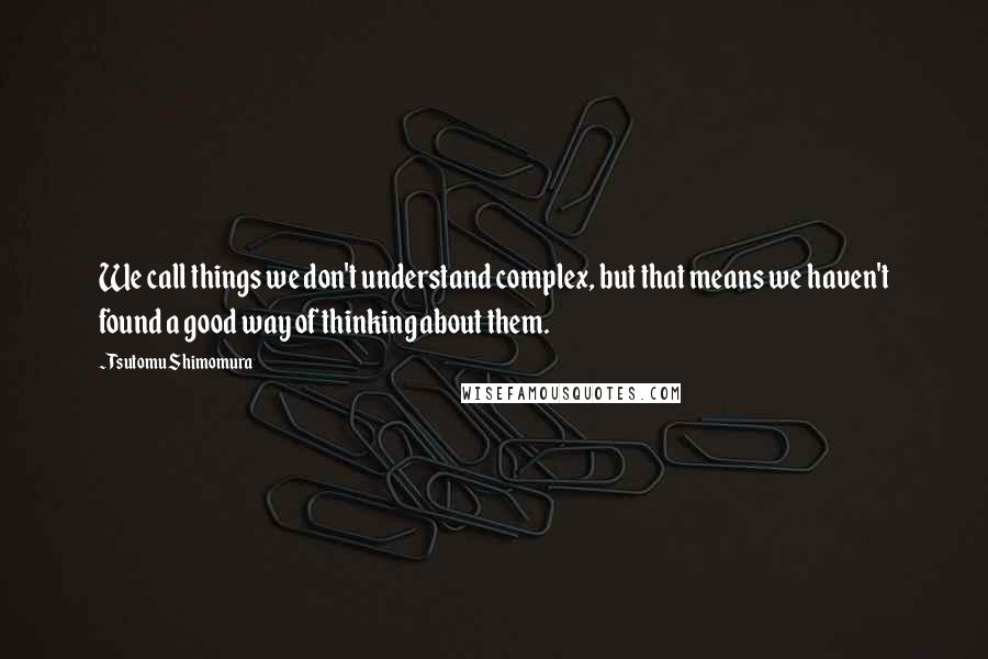 Tsutomu Shimomura Quotes: We call things we don't understand complex, but that means we haven't found a good way of thinking about them.