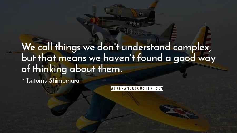Tsutomu Shimomura Quotes: We call things we don't understand complex, but that means we haven't found a good way of thinking about them.