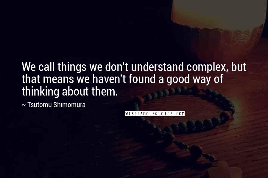 Tsutomu Shimomura Quotes: We call things we don't understand complex, but that means we haven't found a good way of thinking about them.