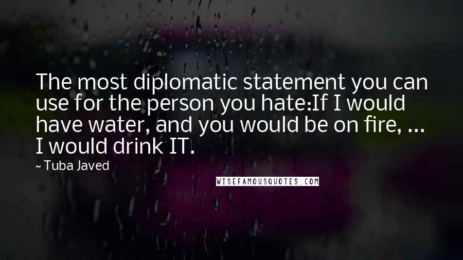 Tuba Javed Quotes: The most diplomatic statement you can use for the person you hate:If I would have water, and you would be on fire, ... I would drink IT.