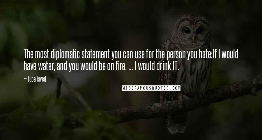 Tuba Javed Quotes: The most diplomatic statement you can use for the person you hate:If I would have water, and you would be on fire, ... I would drink IT.