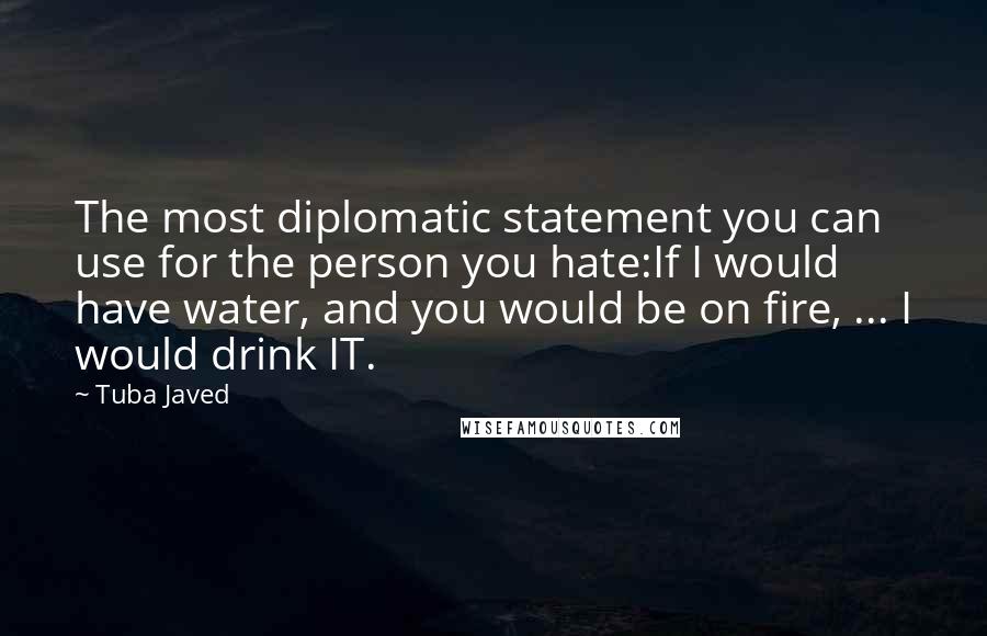 Tuba Javed Quotes: The most diplomatic statement you can use for the person you hate:If I would have water, and you would be on fire, ... I would drink IT.